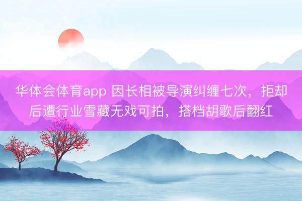 华体会体育app 因长相被导演纠缠七次，拒却后遭行业雪藏无戏可拍，搭档胡歌后翻红