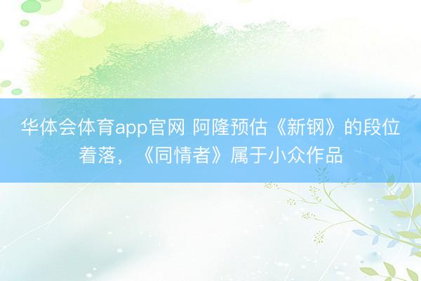华体会体育app官网 阿隆预估《新钢》的段位着落，《同情者》属于小众作品