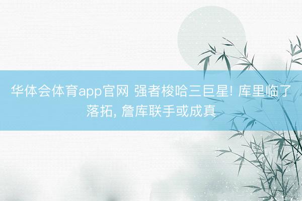 华体会体育app官网 强者梭哈三巨星! 库里临了落拓， 詹库联手或成真
