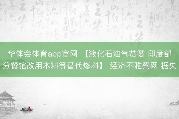 华体会体育app官网 【液化石油气贫窭 印度部分餐馆改用木料等替代燃料】 经济不雅察网 据央