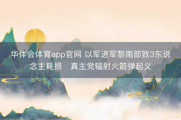华体会体育app官网 以军进军黎南部致3东说念主耗损　真主党辐射火箭弹起义