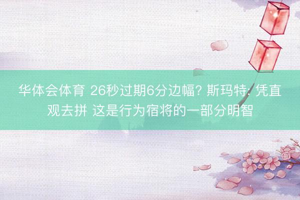 华体会体育 26秒过期6分边幅? 斯玛特: 凭直观去拼 这是行为宿将的一部分明智