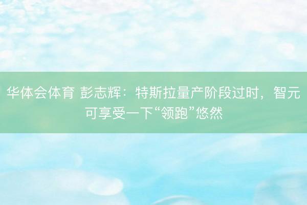 华体会体育 彭志辉：特斯拉量产阶段过时，智元可享受一下“领跑”悠然