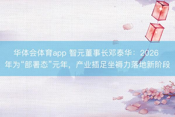 华体会体育app 智元董事长邓泰华：2026 年为“部署态”元年，产业插足坐褥力落地新阶段